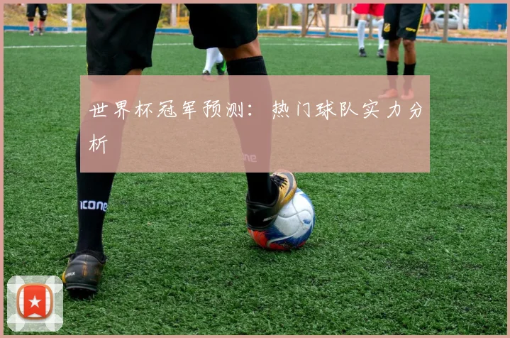 世界杯冠军预测：热门球队实力分析