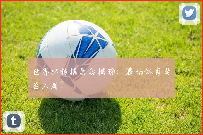 世界杯转播悬念揭晓：腾讯体育是否入局？