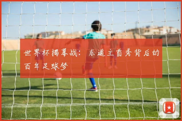 世界杯揭幕战：东道主首秀背后的百年足球梦
