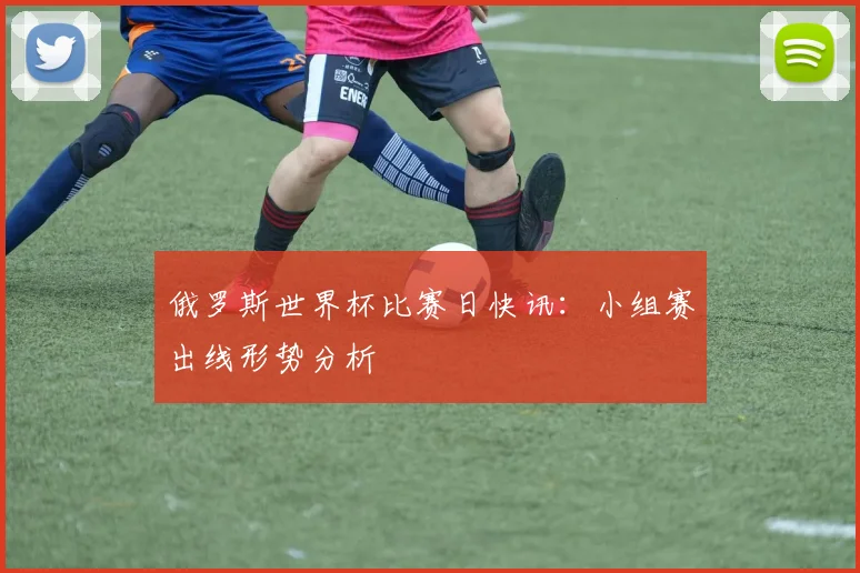 俄罗斯世界杯比赛日快讯：小组赛出线形势分析