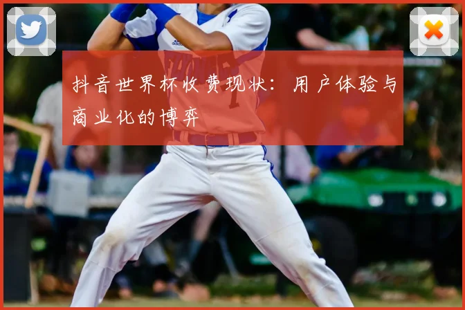 抖音世界杯收费现状：用户体验与商业化的博弈