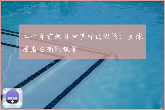 二十年前韩日世界杯的温情：女球迷看台哺乳故事