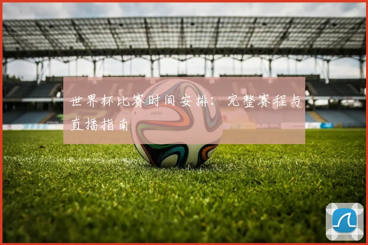 世界杯比赛时间安排:完整赛程与直播指南