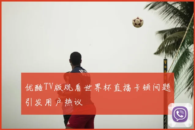 优酷TV版观看世界杯直播卡顿问题引发用户热议
