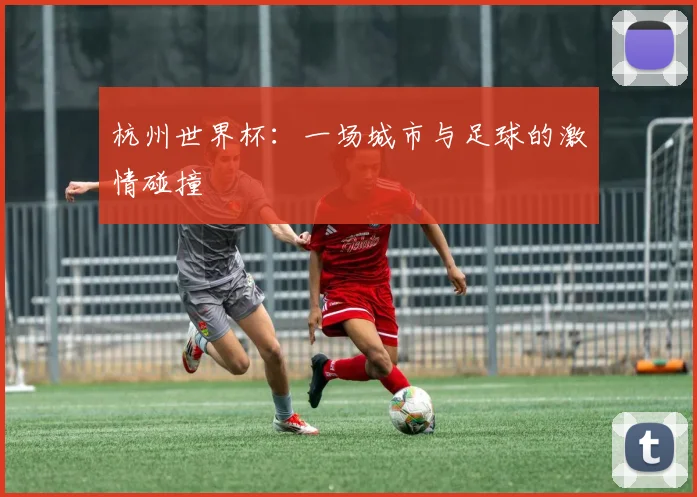 杭州世界杯：一场城市与足球的激情碰撞