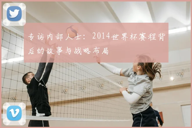 专访内部人士：2014世界杯赛程背后的故事与战略布局