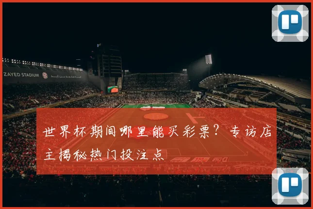 世界杯期间哪里能买彩票?专访店主揭秘热门投注点