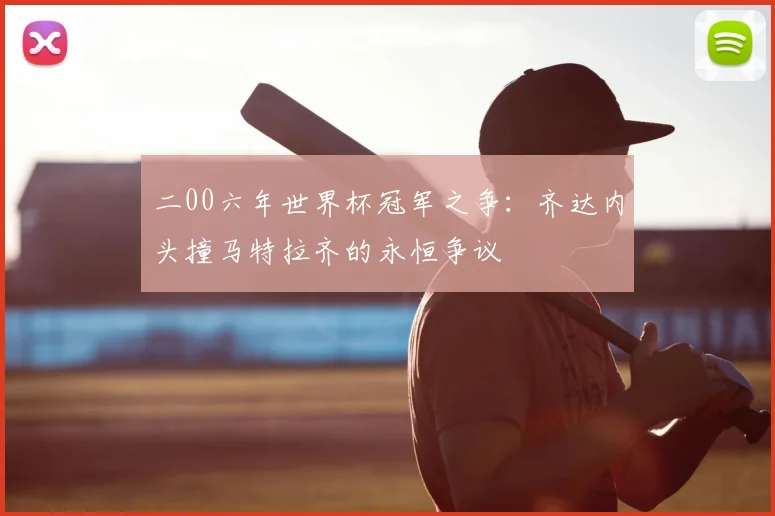 二00六年世界杯冠军之争:齐达内头撞马特拉齐的永恒争议