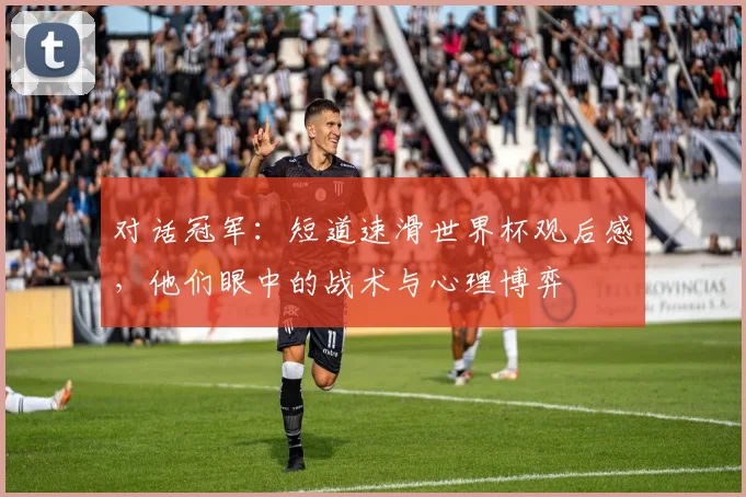 对话冠军:短道速滑世界杯观后感,他们眼中的战术与心理博弈