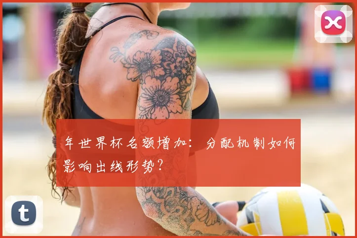 年世界杯名额增加:分配机制如何影响出线形势?