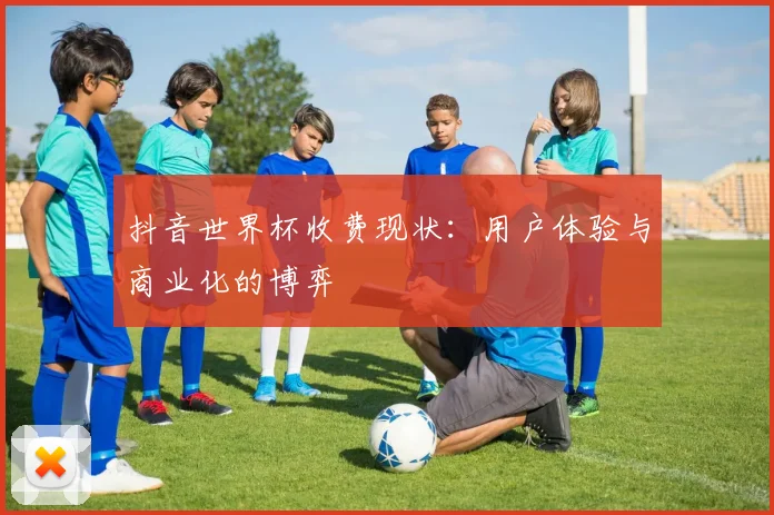 抖音世界杯收费现状：用户体验与商业化的博弈