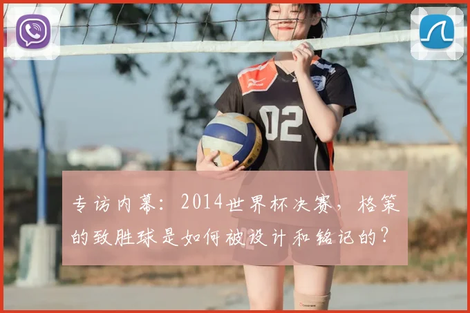 专访内幕：2014世界杯决赛，格策的致胜球是如何被设计和铭记的？