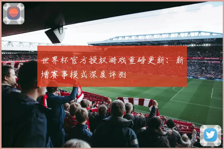世界杯官方授权游戏重磅更新：新增赛事模式深度评测