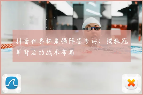 抖音世界杯最强阵容专访:揭秘冠军背后的战术布局