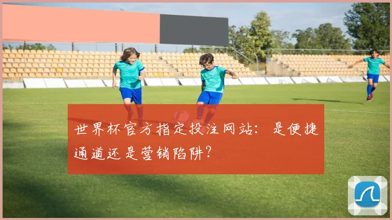 世界杯官方指定投注网站：是便捷通道还是营销陷阱？
