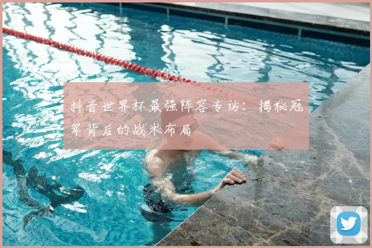 抖音世界杯最强阵容专访:揭秘冠军背后的战术布局