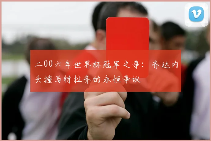 二00六年世界杯冠军之争:齐达内头撞马特拉齐的永恒争议