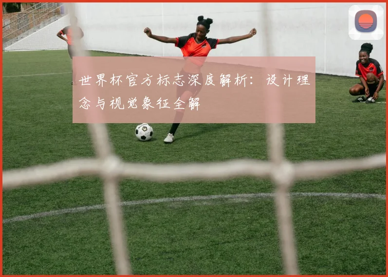 世界杯官方标志深度解析：设计理念与视觉象征全解