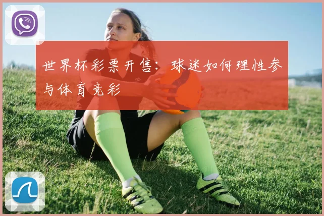 世界杯彩票开售：球迷如何理性参与体育竞彩