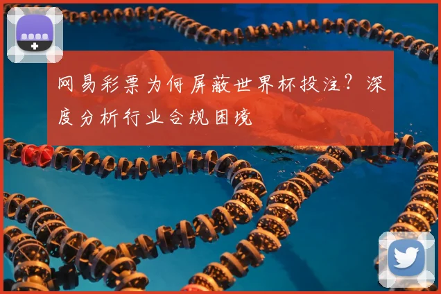 网易彩票为何屏蔽世界杯投注?深度分析行业合规困境