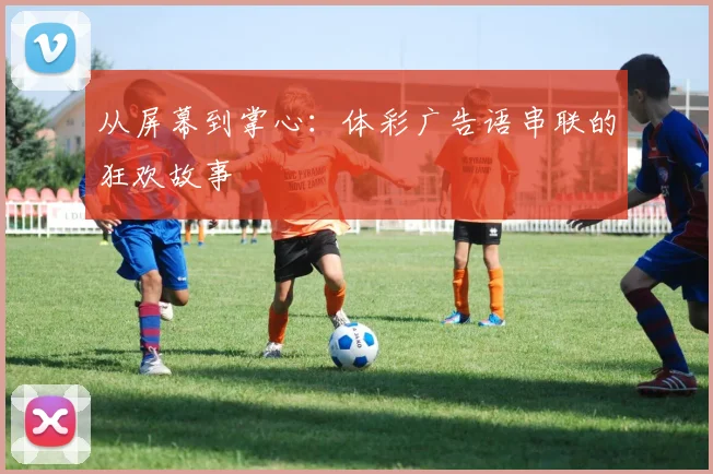 从屏幕到掌心：体彩广告语串联的狂欢故事