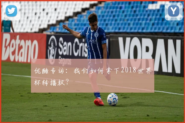 优酷专访:我们如何拿下2018世界杯转播权?