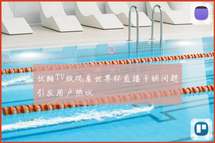 优酷TV版观看世界杯直播卡顿问题引发用户热议