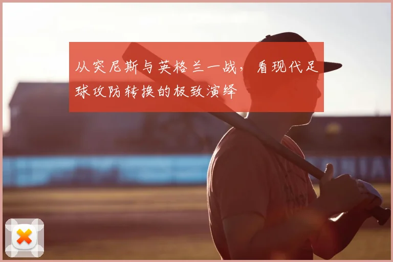 从突尼斯与英格兰一战，看现代足球攻防转换的极致演绎