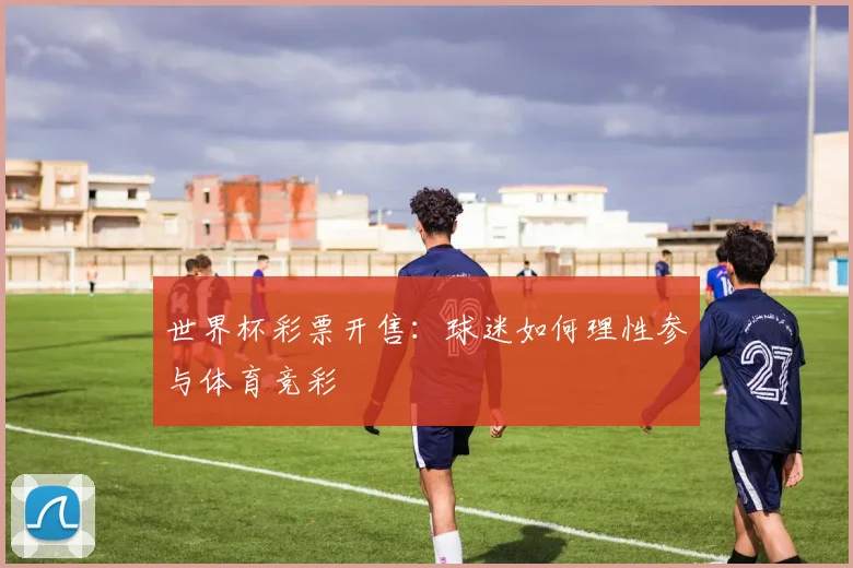 世界杯彩票开售：球迷如何理性参与体育竞彩