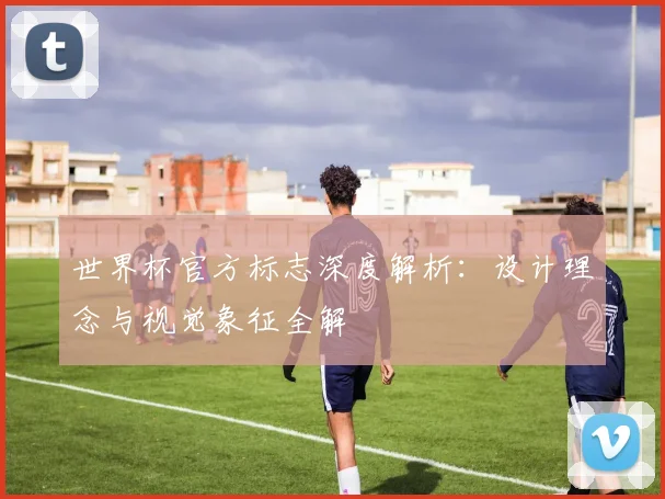 世界杯官方标志深度解析：设计理念与视觉象征全解