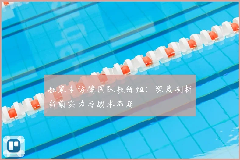 独家专访德国队教练组：深度剖析当前实力与战术布局