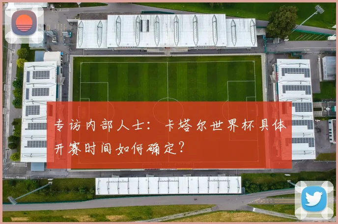 专访内部人士：卡塔尔世界杯具体开赛时间如何确定？