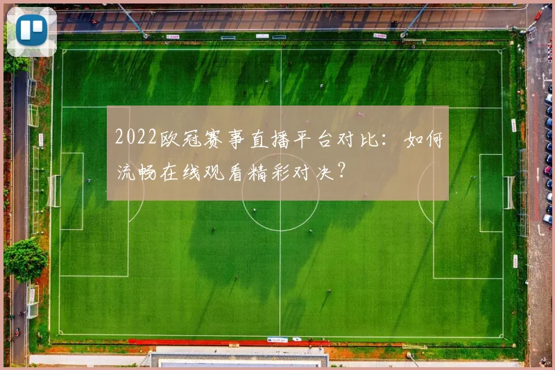 2022欧冠赛事直播平台对比：如何流畅在线观看精彩对决？