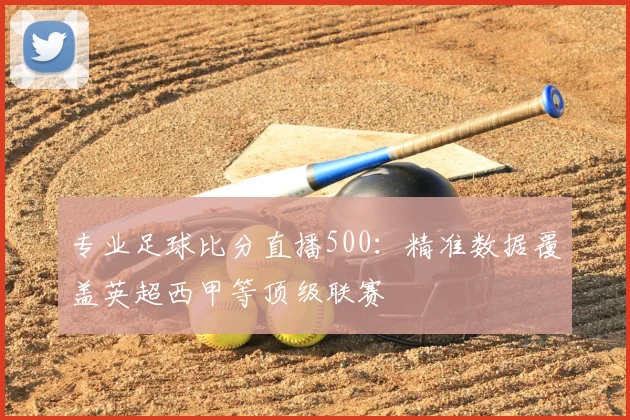 专业足球比分直播500：精准数据覆盖英超西甲等顶级联赛