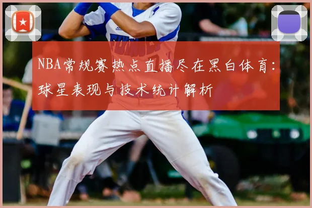 NBA常规赛热点直播尽在黑白体育：球星表现与技术统计解析