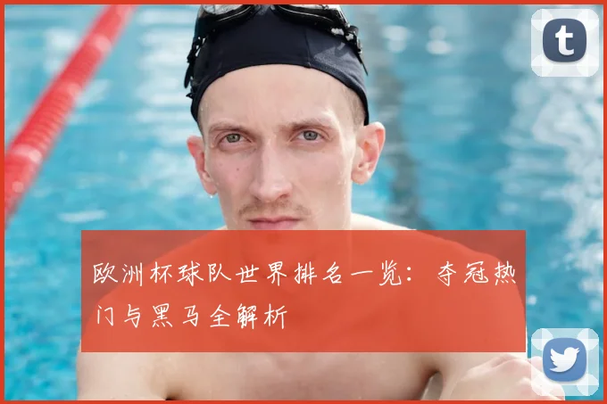 欧洲杯球队世界排名一览：夺冠热门与黑马全解析