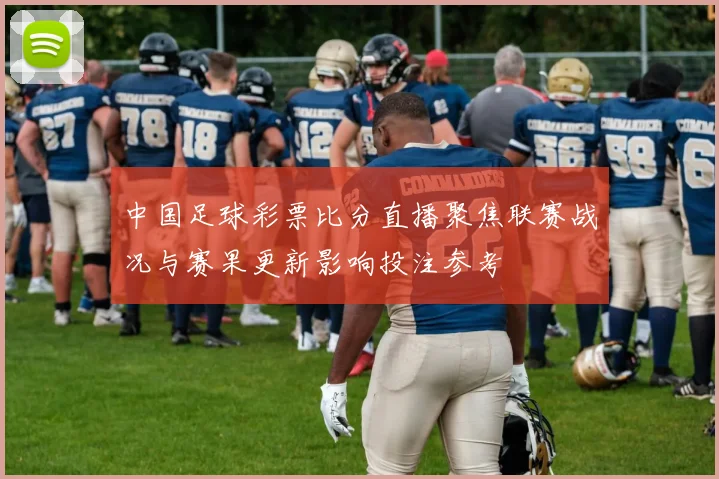 中国足球彩票比分直播聚焦联赛战况与赛果更新影响投注参考