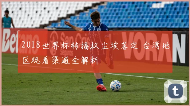 2018世界杯转播权尘埃落定 台湾地区观看渠道全解析