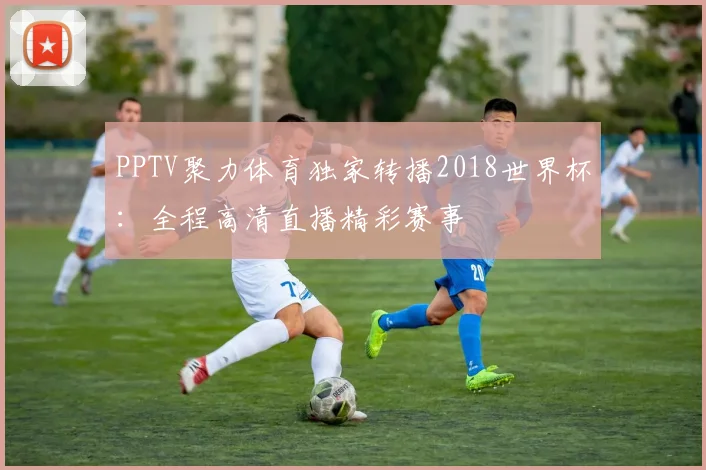 PPTV聚力体育独家转播2018世界杯：全程高清直播精彩赛事