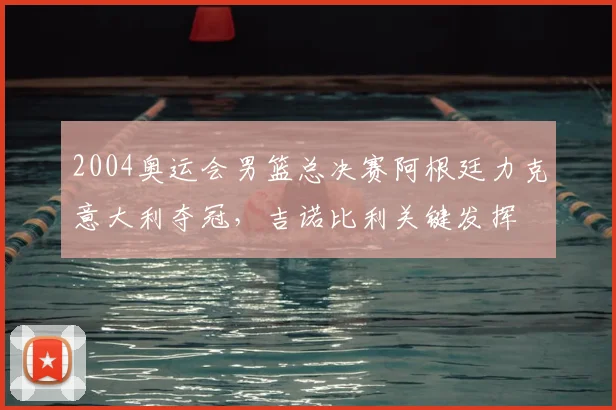 2004奥运会男篮总决赛阿根廷力克意大利夺冠，吉诺比利关键发挥