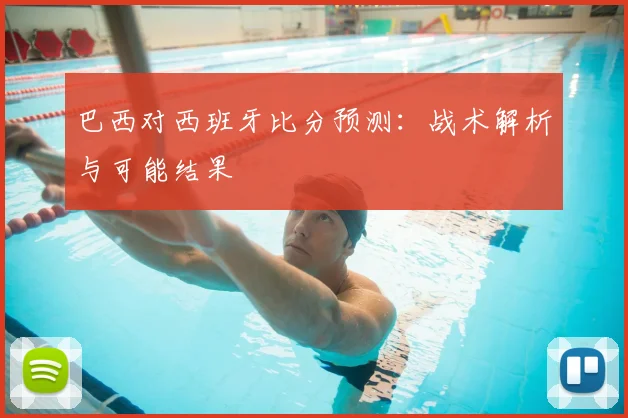 巴西对西班牙比分预测:战术解析与可能结果