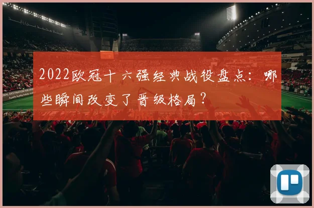 2022欧冠十六强经典战役盘点：哪些瞬间改变了晋级格局？