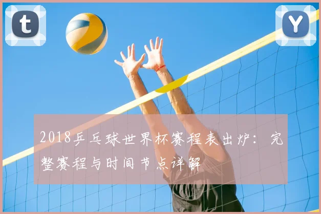 2018乒乓球世界杯赛程表出炉：完整赛程与时间节点详解