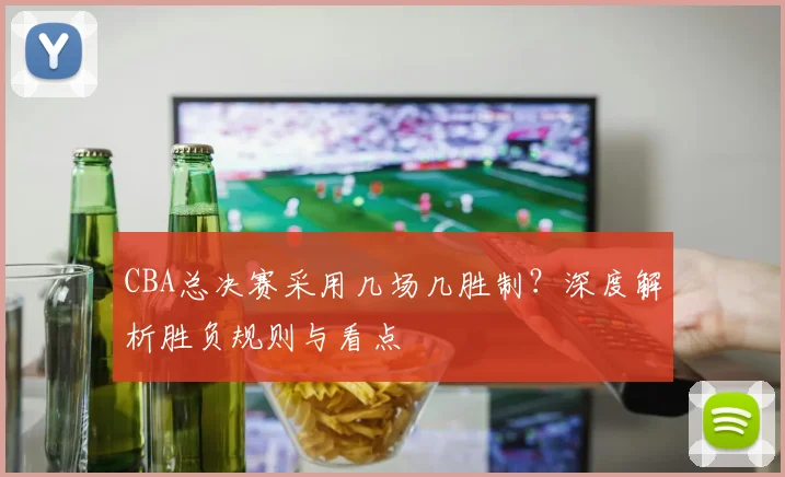 CBA总决赛采用几场几胜制？深度解析胜负规则与看点