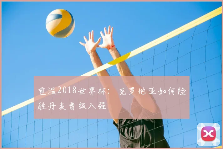 重温2018世界杯：克罗地亚如何险胜丹麦晋级八强