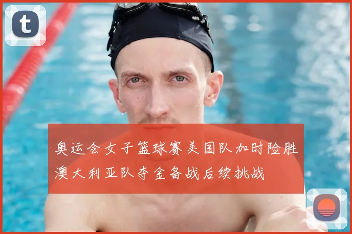 奥运会女子篮球赛美国队加时险胜澳大利亚队夺金备战后续挑战