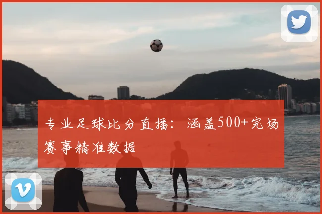 专业足球比分直播：涵盖500+完场赛事精准数据