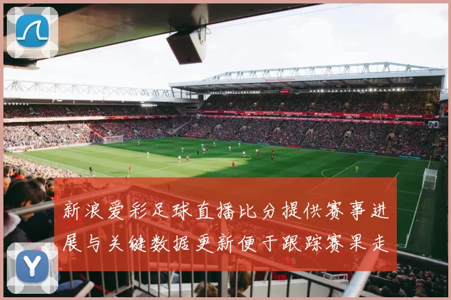 新浪爱彩足球直播比分提供赛事进展与关键数据更新便于跟踪赛果走势