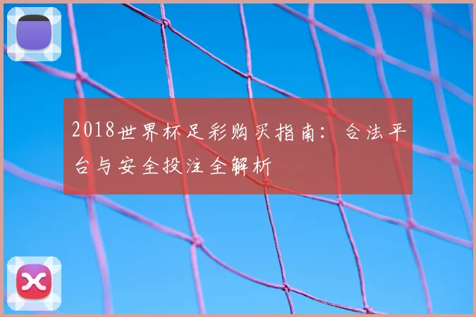 2018世界杯足彩购买指南：合法平台与安全投注全解析