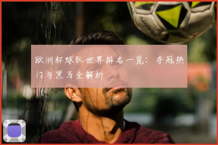 欧洲杯球队世界排名一览:夺冠热门与黑马全解析